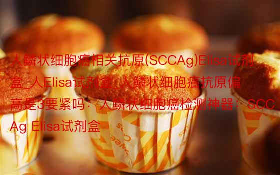 人鳞状细胞癌相关抗原(SCCAg)Elisa试剂盒_人Elisa试剂盒_人鳞状细胞癌抗原偏高是3要紧吗：人鳞状细胞癌检测神器：SCCAg Elisa试剂盒